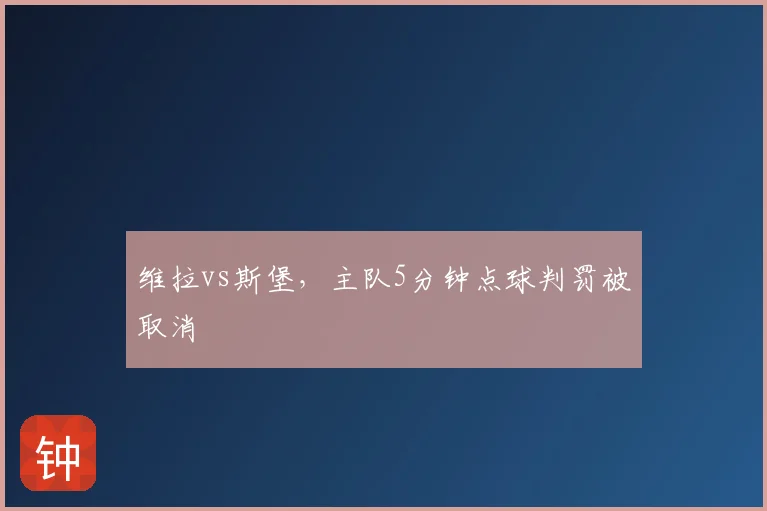 维拉vs斯堡，主队5分钟点球判罚被取消
